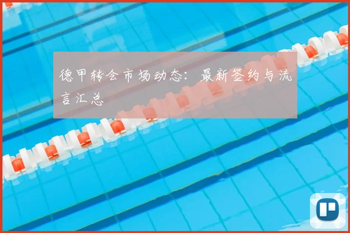 德甲转会市场动态：最新签约与流言汇总