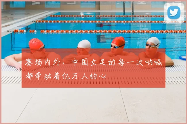 赛场内外，中国女足的每一次呐喊都牵动着亿万人的心