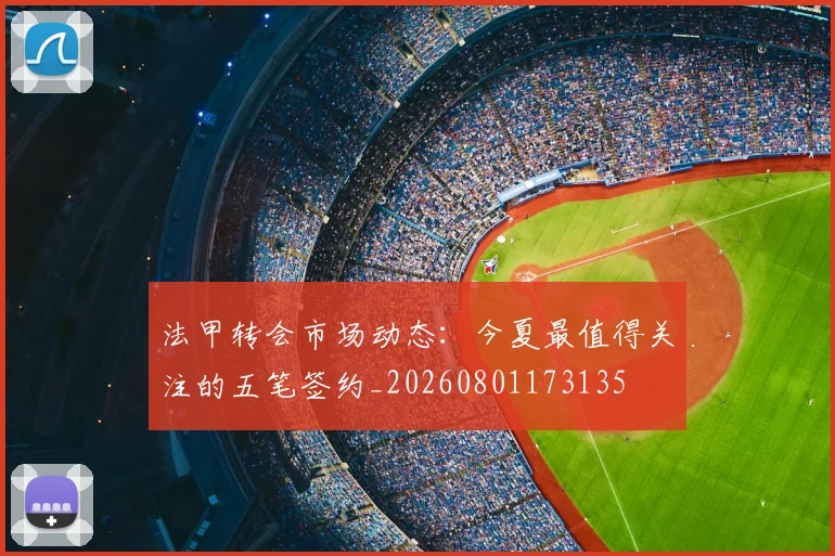 法甲转会市场动态：今夏最值得关注的五笔签约_20260801173135