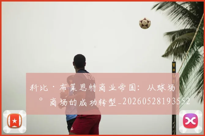 科比·布莱恩特商业帝国：从球场到商场的成功转型_20260528193552_20260708194947