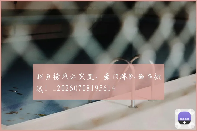 积分榜风云突变，豪门球队面临挑战！_20260708195614