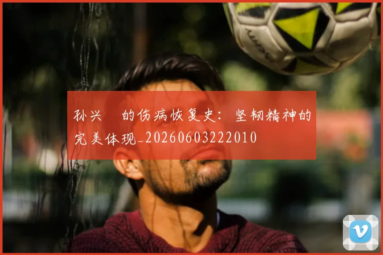 孙兴慜的伤病恢复史：坚韧精神的完美体现_20260603222010