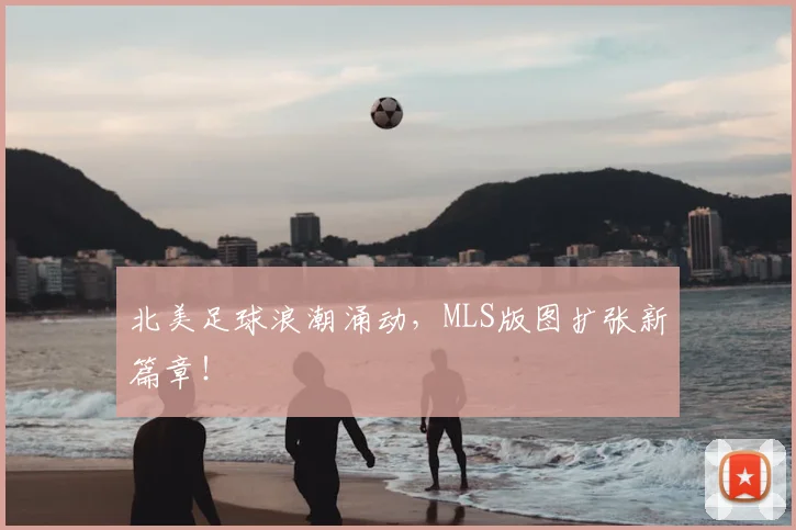 北美足球浪潮涌动，MLS版图扩张新篇章！