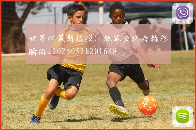 世界杯最新战报：独家分析与精彩瞬间_20260521201648