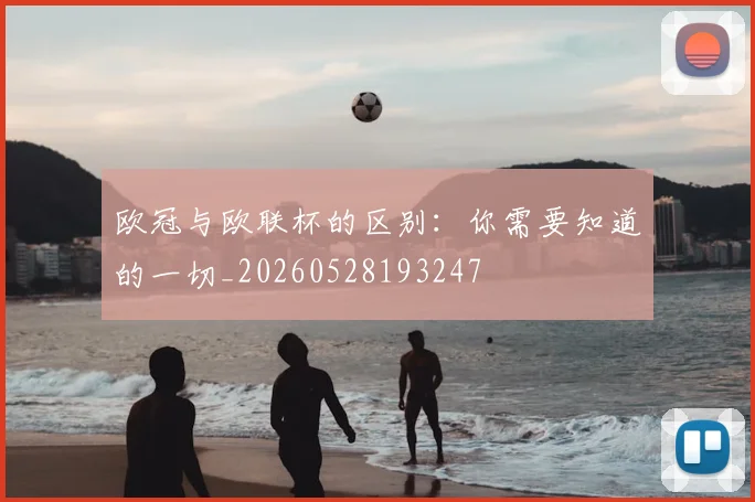 欧冠与欧联杯的区别：你需要知道的一切_20260528193247
