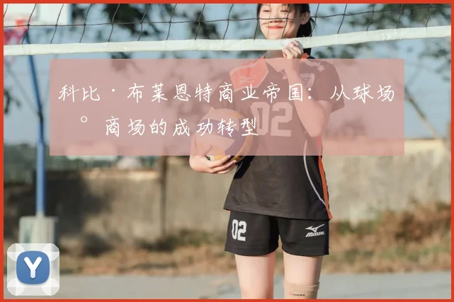 科比·布莱恩特商业帝国：从球场到商场的成功转型