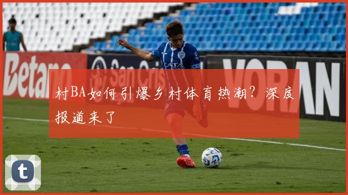 村BA如何引爆乡村体育热潮？深度报道来了