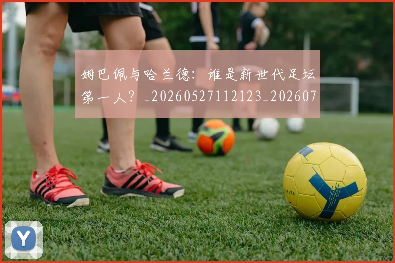 姆巴佩与哈兰德：谁是新世代足坛第一人？_20260527112123_20260703231221_20260720184626