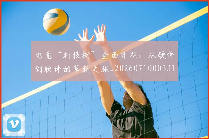 电竞“科技树”全面开花，从硬件到软件的革新之旅_20260710003314_20260802161657