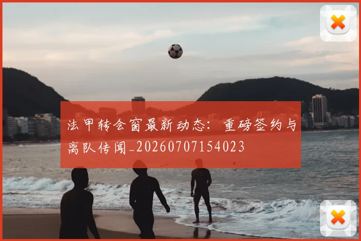 法甲转会窗最新动态：重磅签约与离队传闻_20260707154023