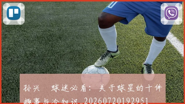 孙兴慜球迷必看：关于球星的十件趣事与冷知识_20260720192951