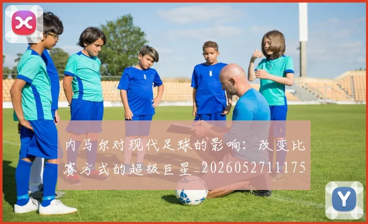 内马尔对现代足球的影响：改变比赛方式的超级巨星_20260527111753