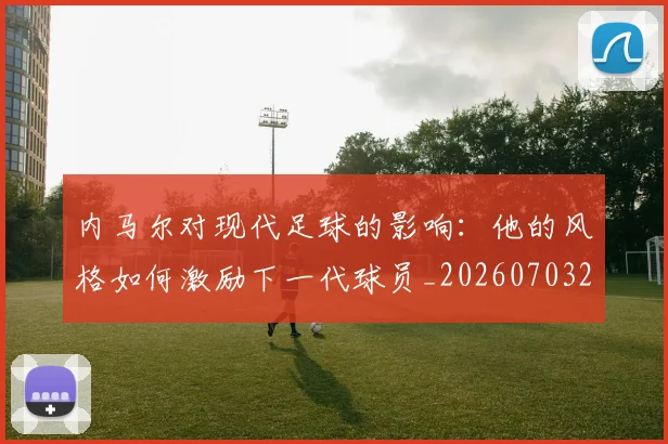 内马尔对现代足球的影响：他的风格如何激励下一代球员_20260703215220_20260718004951