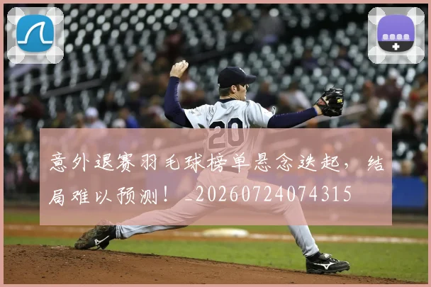 意外退赛羽毛球榜单悬念迭起，结局难以预测！_20260724074315