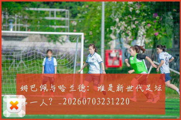 姆巴佩与哈兰德:谁是新世代足坛第一人?_20260703231220