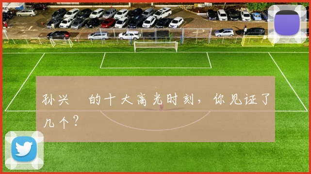 孙兴慜的十大高光时刻，你见证了几个？