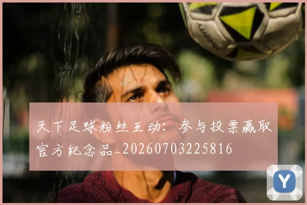 天下足球粉丝互动：参与投票赢取官方纪念品_20260703225816