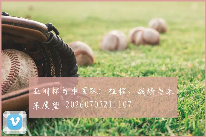 亚洲杯与中国队：征程、战绩与未来展望_20260703211107