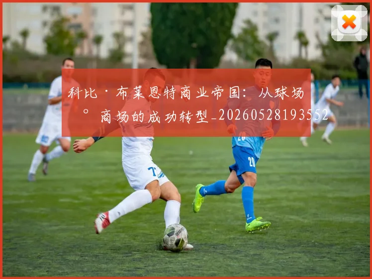 科比·布莱恩特商业帝国：从球场到商场的成功转型_20260528193552_20260708194947