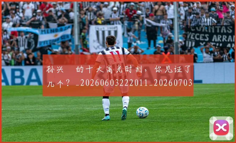 孙兴慜的十大高光时刻，你见证了几个？_20260603222011_20260703233338