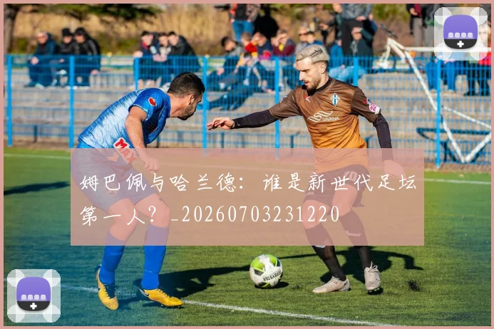 姆巴佩与哈兰德：谁是新世代足坛第一人？_20260703231220