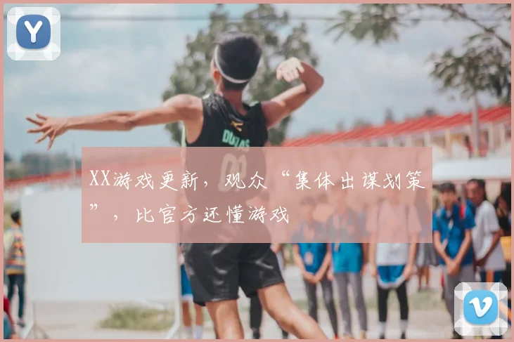 XX游戏更新，观众“集体出谋划策”，比官方还懂游戏