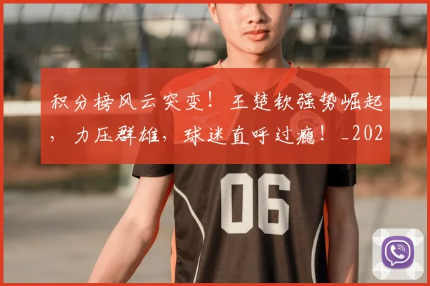积分榜风云突变！王楚钦强势崛起，力压群雄，球迷直呼过瘾！_20260708195612_20260802170039