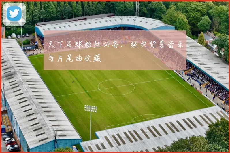 天下足球粉丝必备:经典背景音乐与片尾曲收藏