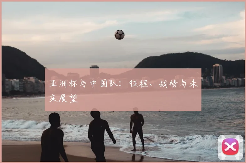 亚洲杯与中国队：征程、战绩与未来展望