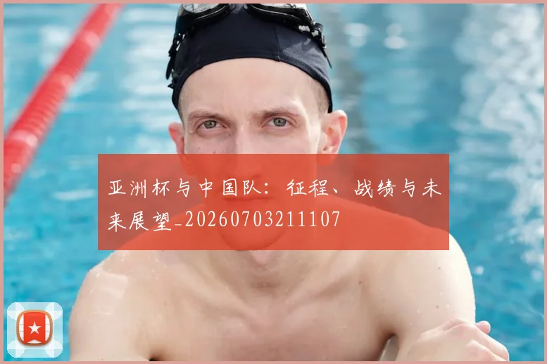 亚洲杯与中国队：征程、战绩与未来展望_20260703211107