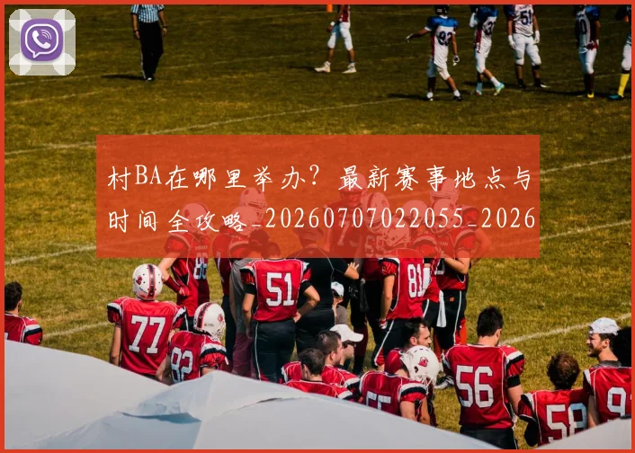 村BA在哪里举办？最新赛事地点与时间全攻略_20260707022055_20260731174757
