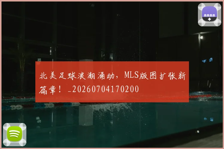 北美足球浪潮涌动，MLS版图扩张新篇章！_20260704170200