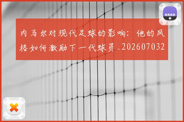 内马尔对现代足球的影响：他的风格如何激励下一代球员_20260703215220_20260718004951