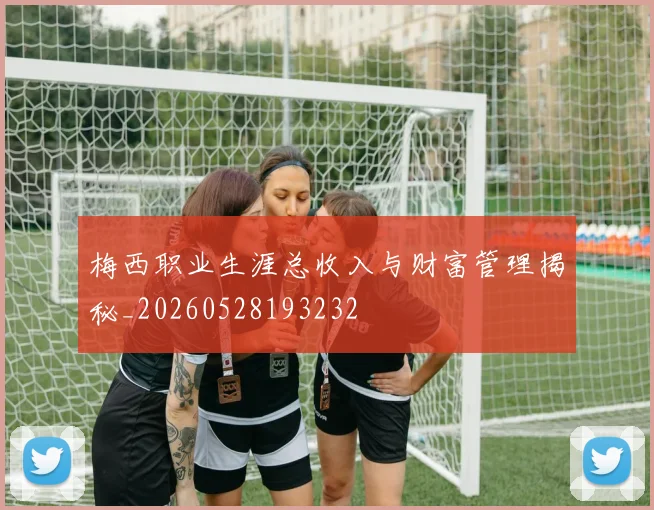 梅西职业生涯总收入与财富管理揭秘_20260528193232