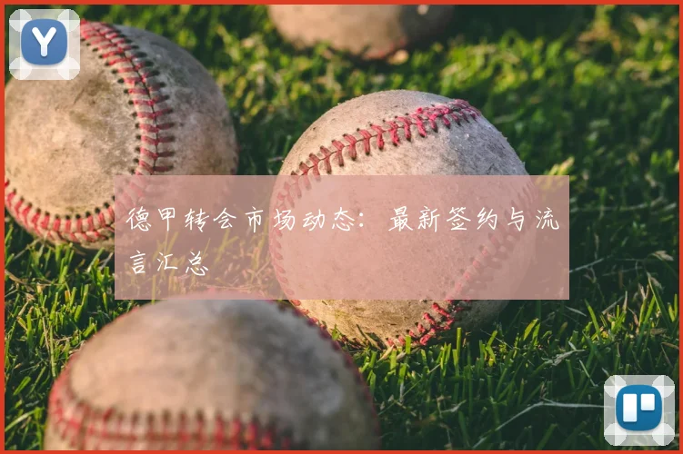 德甲转会市场动态:最新签约与流言汇总