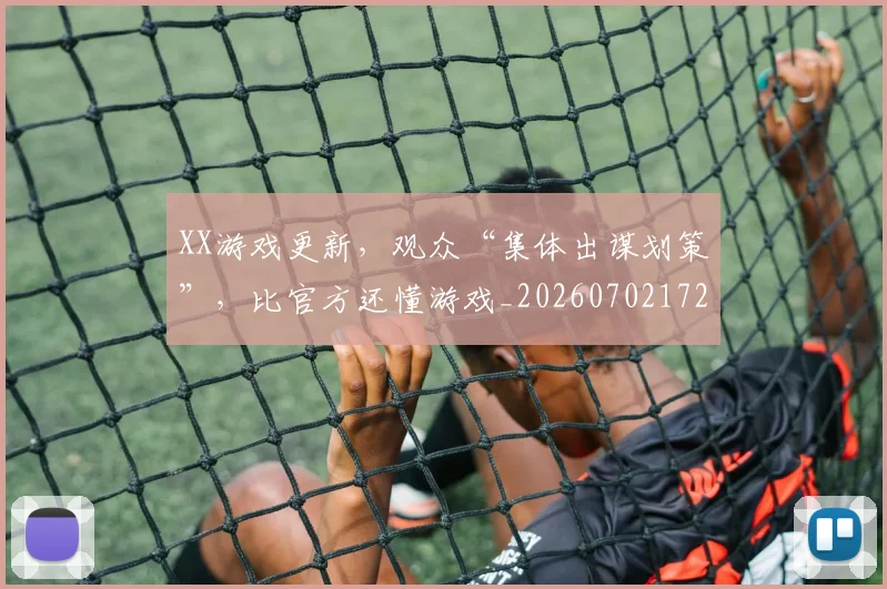 XX游戏更新，观众“集体出谋划策”，比官方还懂游戏_20260702172522_20260715182548