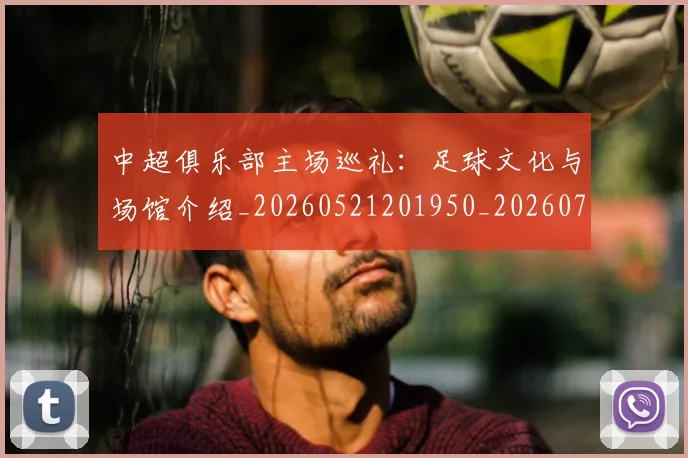 中超俱乐部主场巡礼：足球文化与场馆介绍_20260521201950_20260704163803_20260716185029