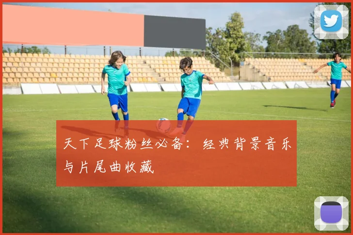 天下足球粉丝必备：经典背景音乐与片尾曲收藏