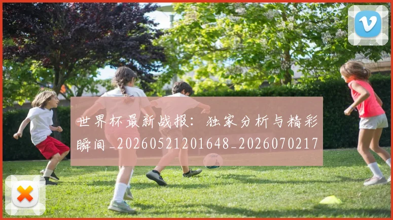 世界杯最新战报：独家分析与精彩瞬间_20260521201648_20260702174521_20260715191922