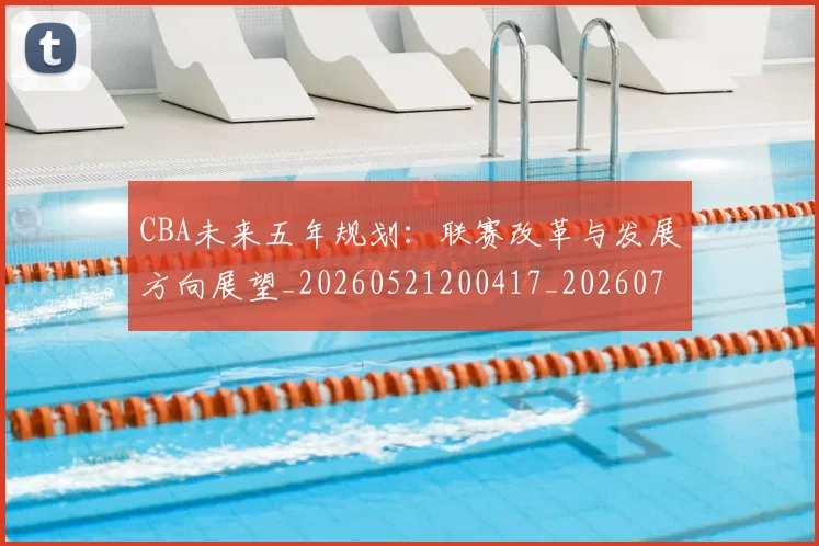 CBA未来五年规划：联赛改革与发展方向展望_20260521200417_20260712045616