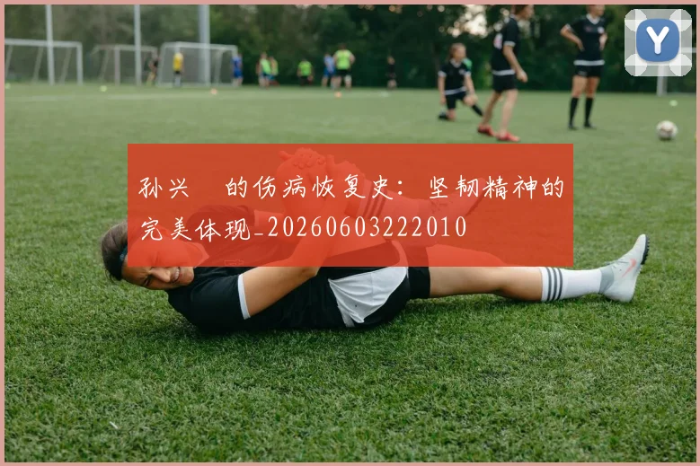 孙兴慜的伤病恢复史：坚韧精神的完美体现_20260603222010