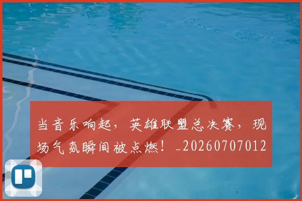 当音乐响起，英雄联盟总决赛，现场气氛瞬间被点燃！_20260707012455
