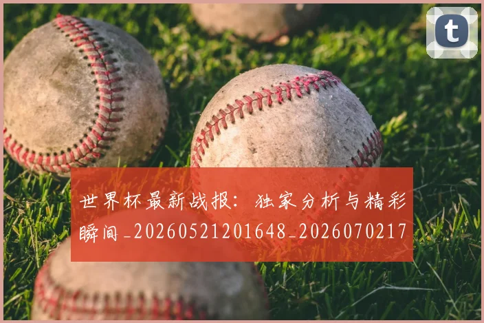 世界杯最新战报：独家分析与精彩瞬间_20260521201648_20260702174521_20260715191922