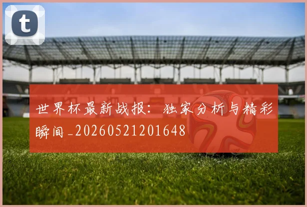 世界杯最新战报：独家分析与精彩瞬间_20260521201648